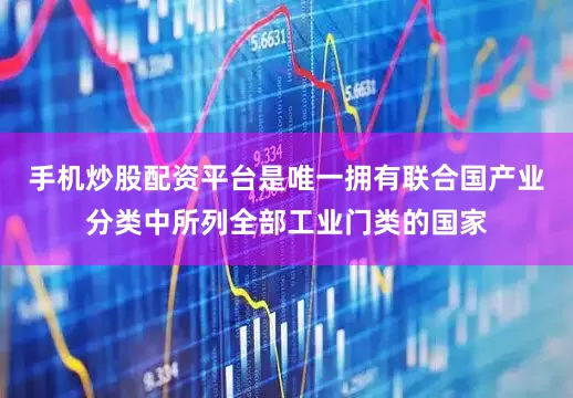 手机炒股配资平台是唯一拥有联合国产业分类中所列全部工业门类的国家