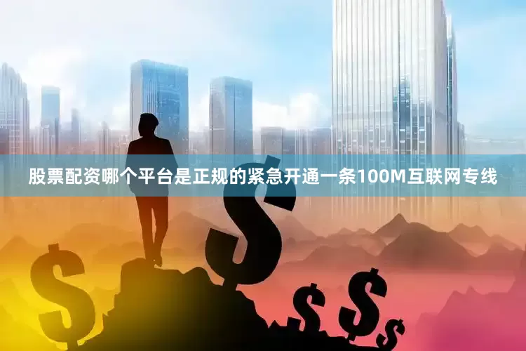 股票配资哪个平台是正规的紧急开通一条100M互联网专线