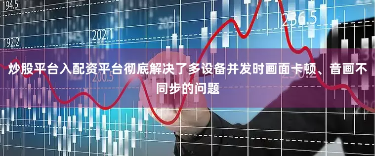 炒股平台入配资平台彻底解决了多设备并发时画面卡顿、音画不同步的问题