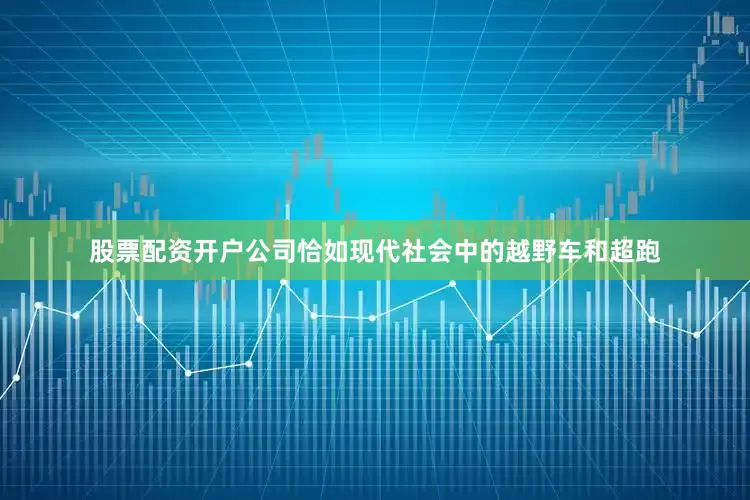 股票配资开户公司恰如现代社会中的越野车和超跑