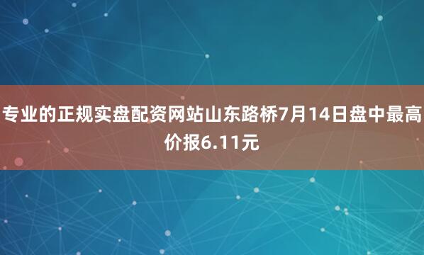 专业的正规实盘配资网站山东路桥7月14日盘中最高价报6.11元