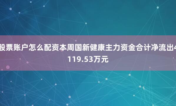 股票账户怎么配资本周国新健康主力资金合计净流出4119.53万元