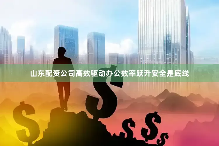 山东配资公司高效驱动办公效率跃升安全是底线