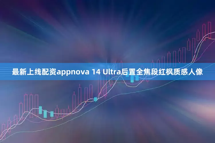 最新上线配资appnova 14 Ultra后置全焦段红枫质感人像