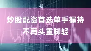 炒股配资首选单手握持不再头重脚轻