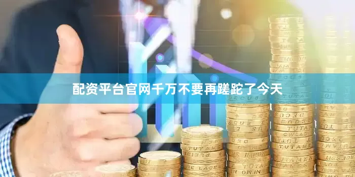 配资平台官网千万不要再蹉跎了今天
