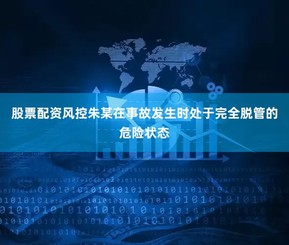股票配资风控朱某在事故发生时处于完全脱管的危险状态