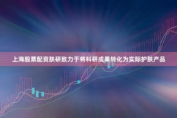 上海股票配资肤研致力于将科研成果转化为实际护肤产品
