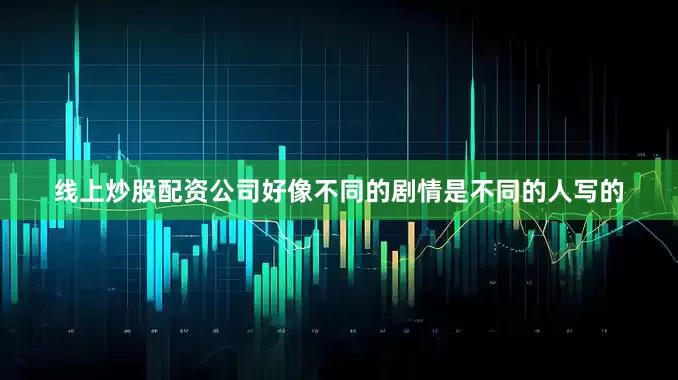 线上炒股配资公司好像不同的剧情是不同的人写的