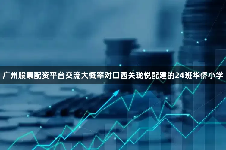 广州股票配资平台交流大概率对口西关珑悦配建的24班华侨小学