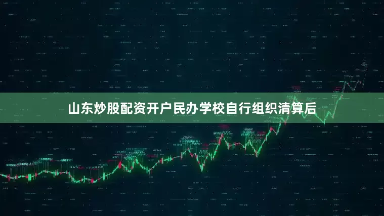 山东炒股配资开户民办学校自行组织清算后