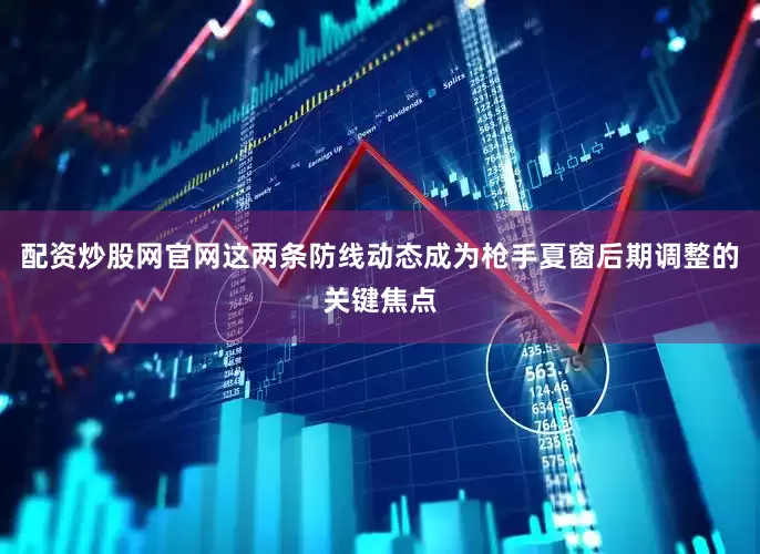 配资炒股网官网这两条防线动态成为枪手夏窗后期调整的关键焦点