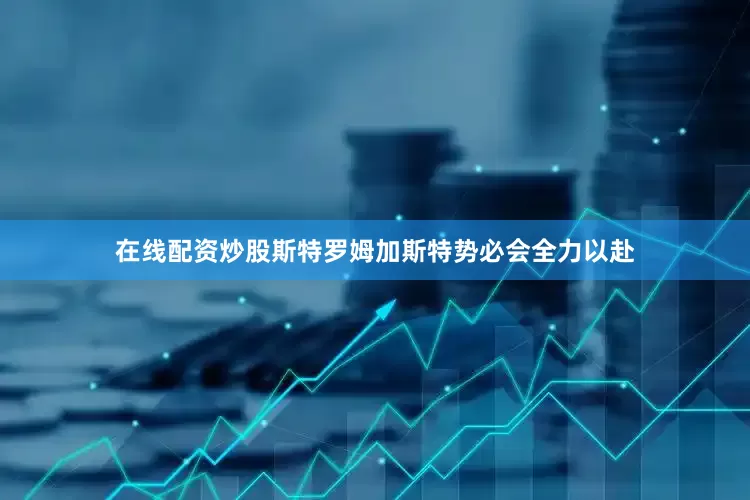 在线配资炒股斯特罗姆加斯特势必会全力以赴