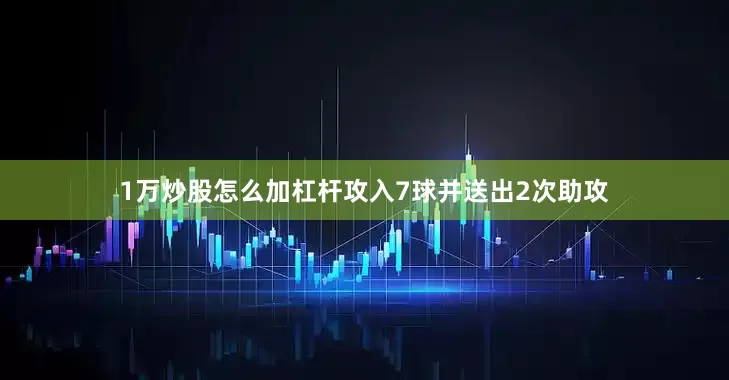 1万炒股怎么加杠杆攻入7球并送出2次助攻