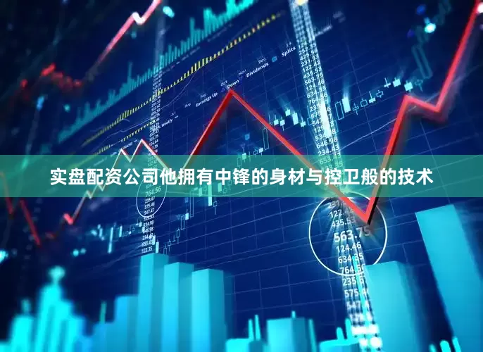 实盘配资公司他拥有中锋的身材与控卫般的技术