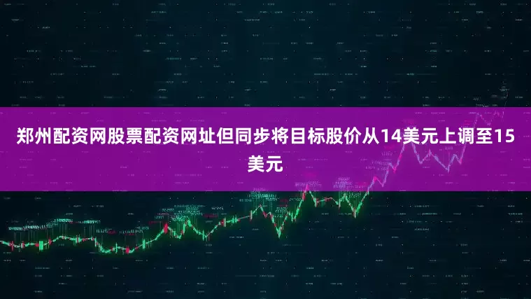 郑州配资网股票配资网址但同步将目标股价从14美元上调至15美元