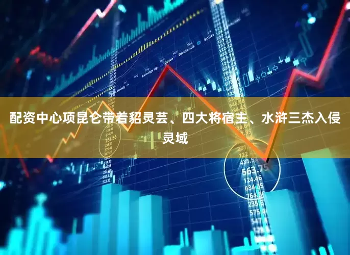 配资中心项昆仑带着貂灵芸、四大将宿主、水浒三杰入侵灵域