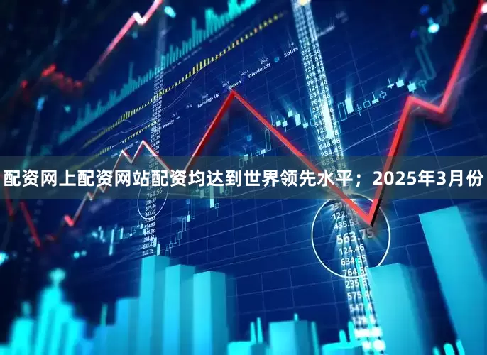 配资网上配资网站配资均达到世界领先水平；2025年3月份