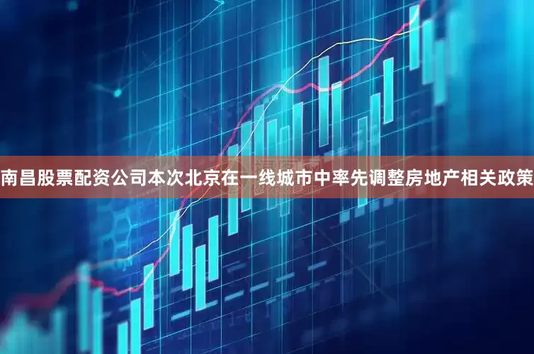 南昌股票配资公司本次北京在一线城市中率先调整房地产相关政策
