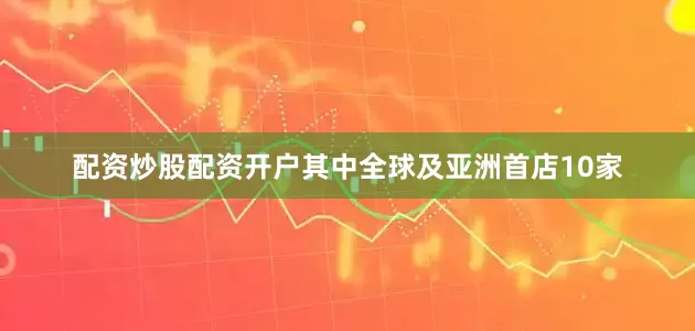 配资炒股配资开户其中全球及亚洲首店10家