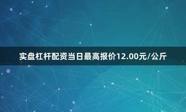 实盘杠杆配资当日最高报价12.00元/公斤