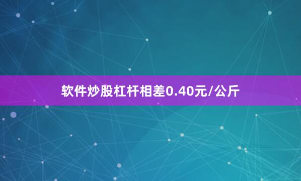 软件炒股杠杆相差0.40元/公斤