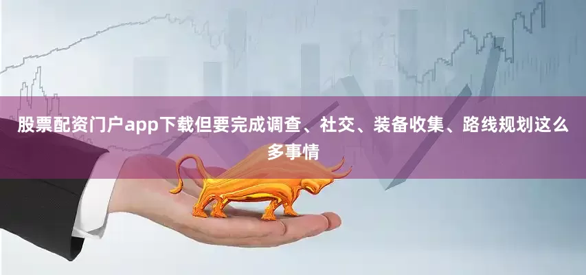 股票配资门户app下载但要完成调查、社交、装备收集、路线规划这么多事情