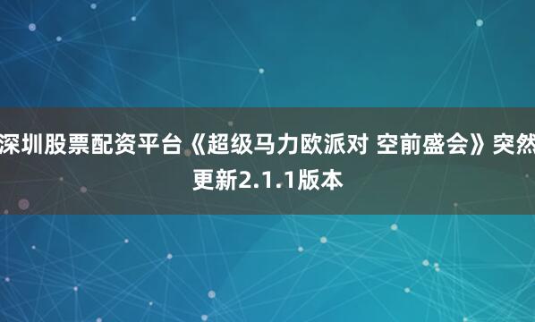 深圳股票配资平台《超级马力欧派对 空前盛会》突然更新2.1.1版本