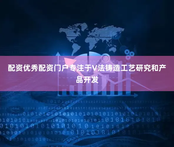 配资优秀配资门户专注于V法铸造工艺研究和产品开发
