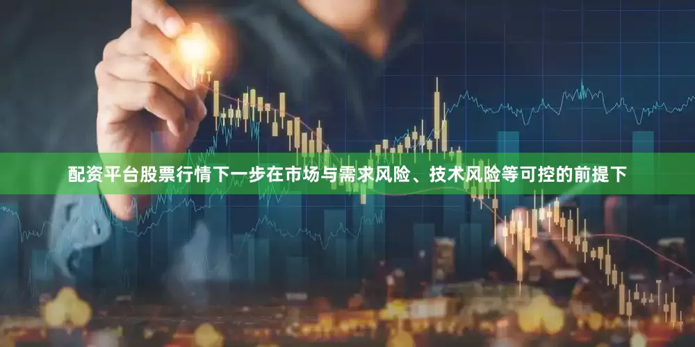 配资平台股票行情下一步在市场与需求风险、技术风险等可控的前提下